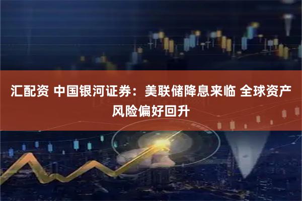 汇配资 中国银河证券：美联储降息来临 全球资产风险偏好回升