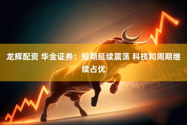 龙辉配资 华金证券：短期延续震荡 科技和周期继续占优