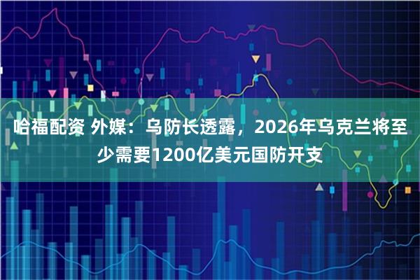 哈福配资 外媒：乌防长透露，2026年乌克兰将至少需要1200亿美元国防开支