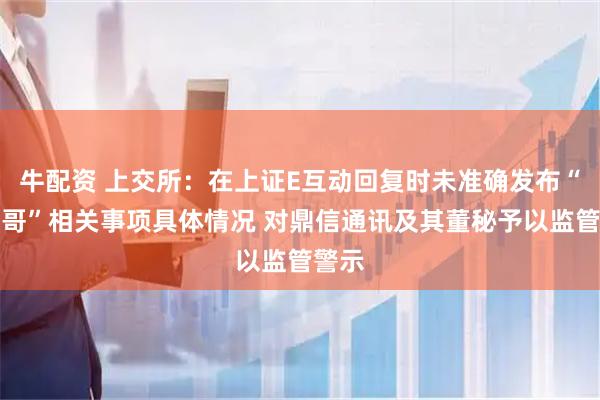 牛配资 上交所：在上证E互动回复时未准确发布“平头哥”相关事项具体情况 对鼎信通讯及其董秘予以监管警示