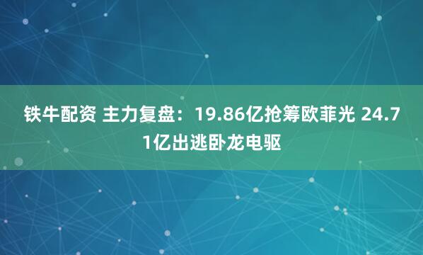 铁牛配资 主力复盘：19.86亿抢筹欧菲光 24.71亿出逃卧龙电驱