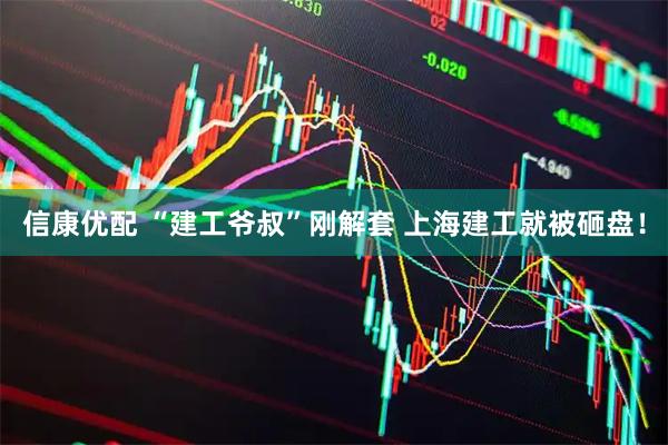 信康优配 “建工爷叔”刚解套 上海建工就被砸盘！