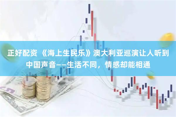 正好配资 《海上生民乐》澳大利亚巡演让人听到中国声音——生活不同，情感却能相通