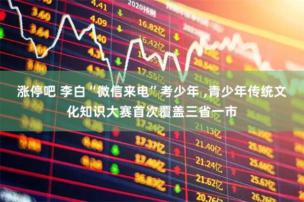 涨停吧 李白“微信来电”考少年 ,青少年传统文化知识大赛首次覆盖三省一市