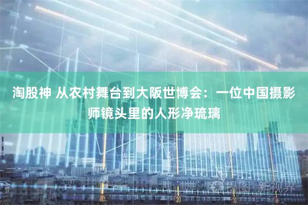 淘股神 从农村舞台到大阪世博会：一位中国摄影师镜头里的人形净琉璃