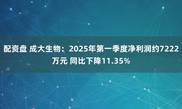配资盘 成大生物：2025年第一季度净利润约7222万元 同比下降11.35%