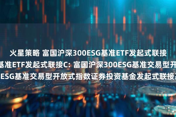 火星策略 富国沪深300ESG基准ETF发起式联接A,富国沪深300ESG基准ETF发起式联接C: 富国沪深300ESG基准交易型开放式指数证券投资基金发起式联接基金托管协议