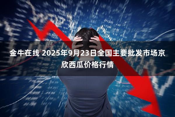 金牛在线 2025年9月23日全国主要批发市场京欣西瓜价格行情