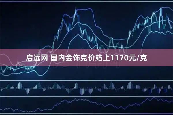 启远网 国内金饰克价站上1170元/克