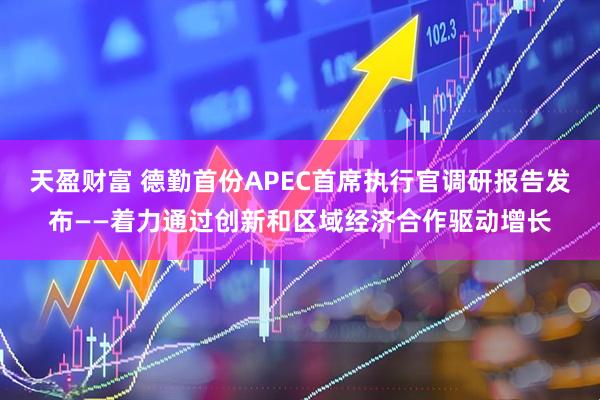 天盈财富 德勤首份APEC首席执行官调研报告发布——着力通过创新和区域经济合作驱动增长