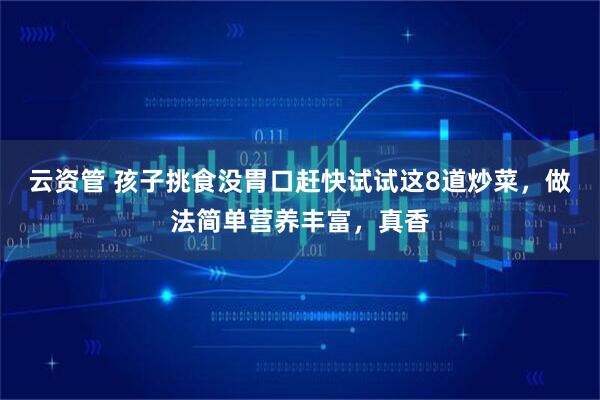 云资管 孩子挑食没胃口赶快试试这8道炒菜,做法简单营养丰富,真香