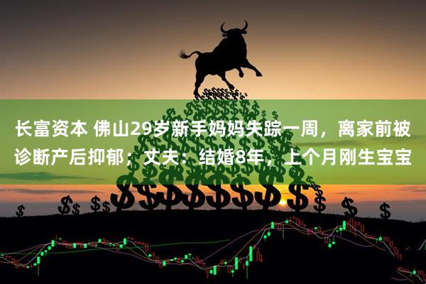 长富资本 佛山29岁新手妈妈失踪一周,离家前被诊断产后抑郁;丈夫:结婚8年,上个月刚生宝宝