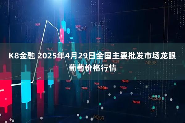 K8金融 2025年4月29日全国主要批发市场龙眼葡萄价格行情