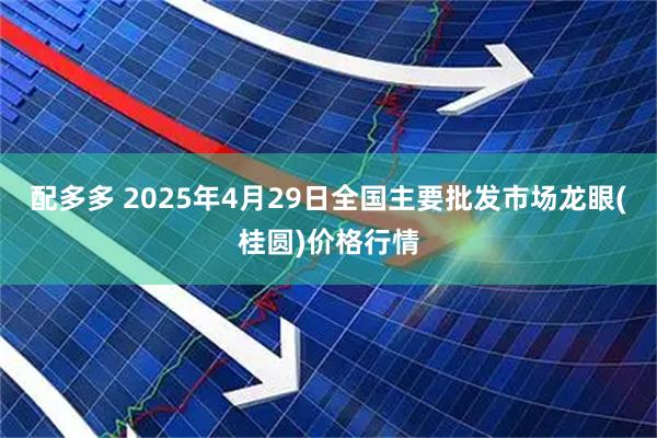 配多多 2025年4月29日全国主要批发市场龙眼(桂圆)价格行情