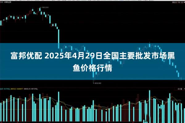 富邦优配 2025年4月29日全国主要批发市场黑鱼价格行情