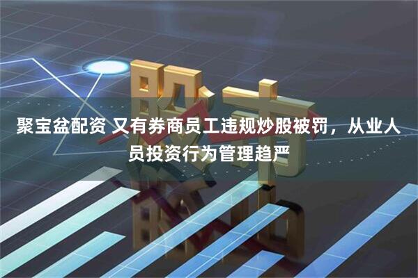 聚宝盆配资 又有券商员工违规炒股被罚,从业人员投资行为管理趋严