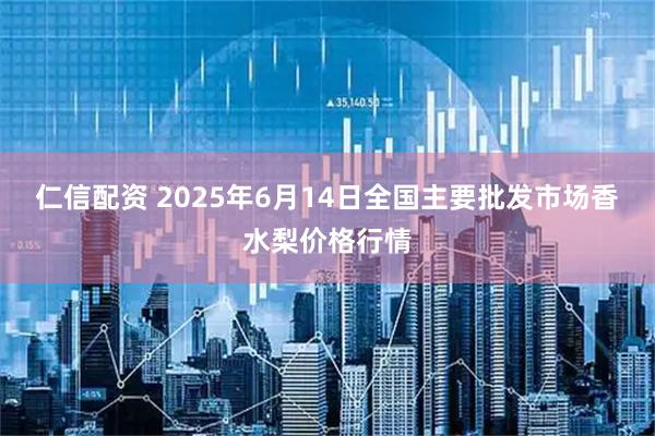 仁信配资 2025年6月14日全国主要批发市场香水梨价格行情