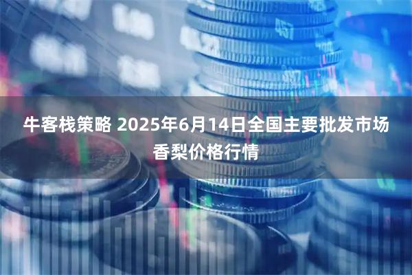 牛客栈策略 2025年6月14日全国主要批发市场香梨价格行情