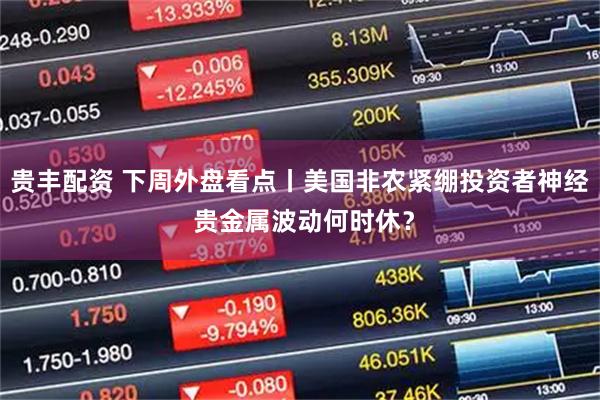 贵丰配资 下周外盘看点丨美国非农紧绷投资者神经 贵金属波动何时休？