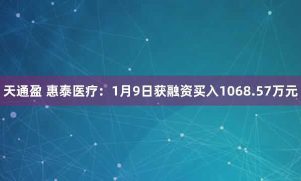 天通盈 惠泰医疗：1月9日获融资买入1068.57万元