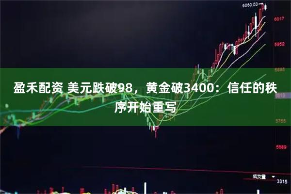 盈禾配资 美元跌破98，黄金破3400：信任的秩序开始重写
