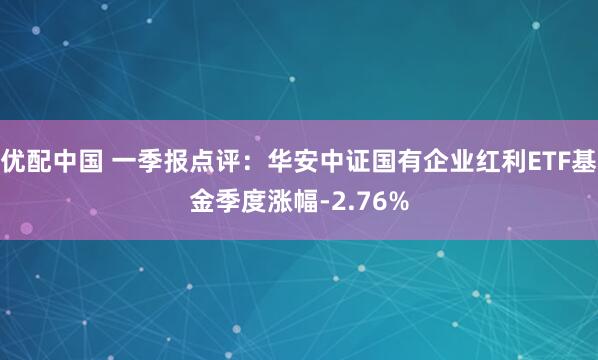 优配中国 一季报点评：华安中证国有企业红利ETF基金季度涨幅-2.76%
