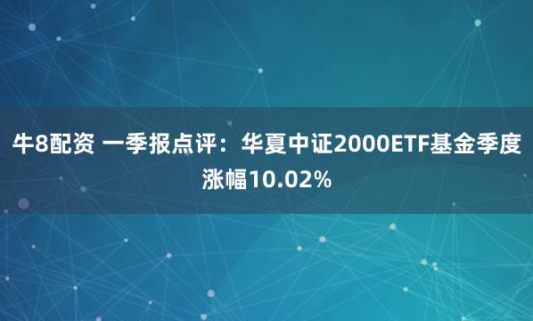 牛8配资 一季报点评：华夏中证2000ETF基金季度涨幅10.02%