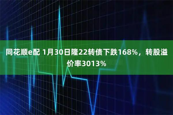 同花顺e配 1月30日隆22转债下跌168%，转股溢价率3013%