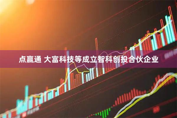 点赢通 大富科技等成立智科创投合伙企业