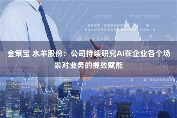 金策宝 水羊股份：公司持续研究AI在企业各个场景对业务的提效赋能