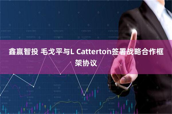 鑫赢智投 毛戈平与L Catterton签署战略合作框架协议