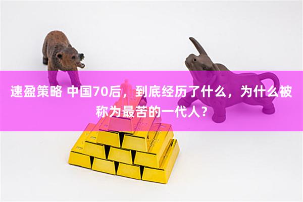 速盈策略 中国70后，到底经历了什么，为什么被称为最苦的一代人？