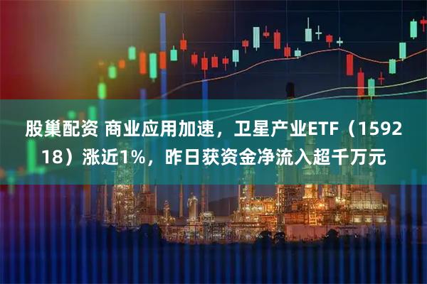 股巢配资 商业应用加速,卫星产业ETF(159218)涨近1%,昨日获资金净流入超千万元