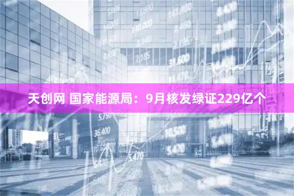 天创网 国家能源局：9月核发绿证229亿个