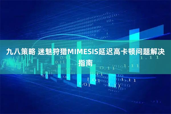 九八策略 迷魅狩猎MIMESIS延迟高卡顿问题解决指南