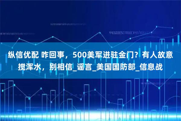 纵信优配 咋回事，500美军进驻金门？有人故意搅浑水，别相信_谣言_美国国防部_信息战