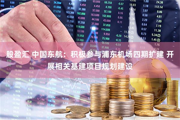 股盈汇 中国东航：积极参与浦东机场四期扩建 开展相关基建项目规划建设
