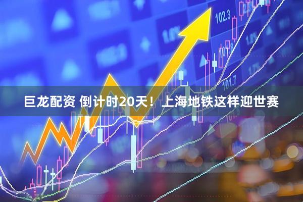 巨龙配资 倒计时20天！上海地铁这样迎世赛